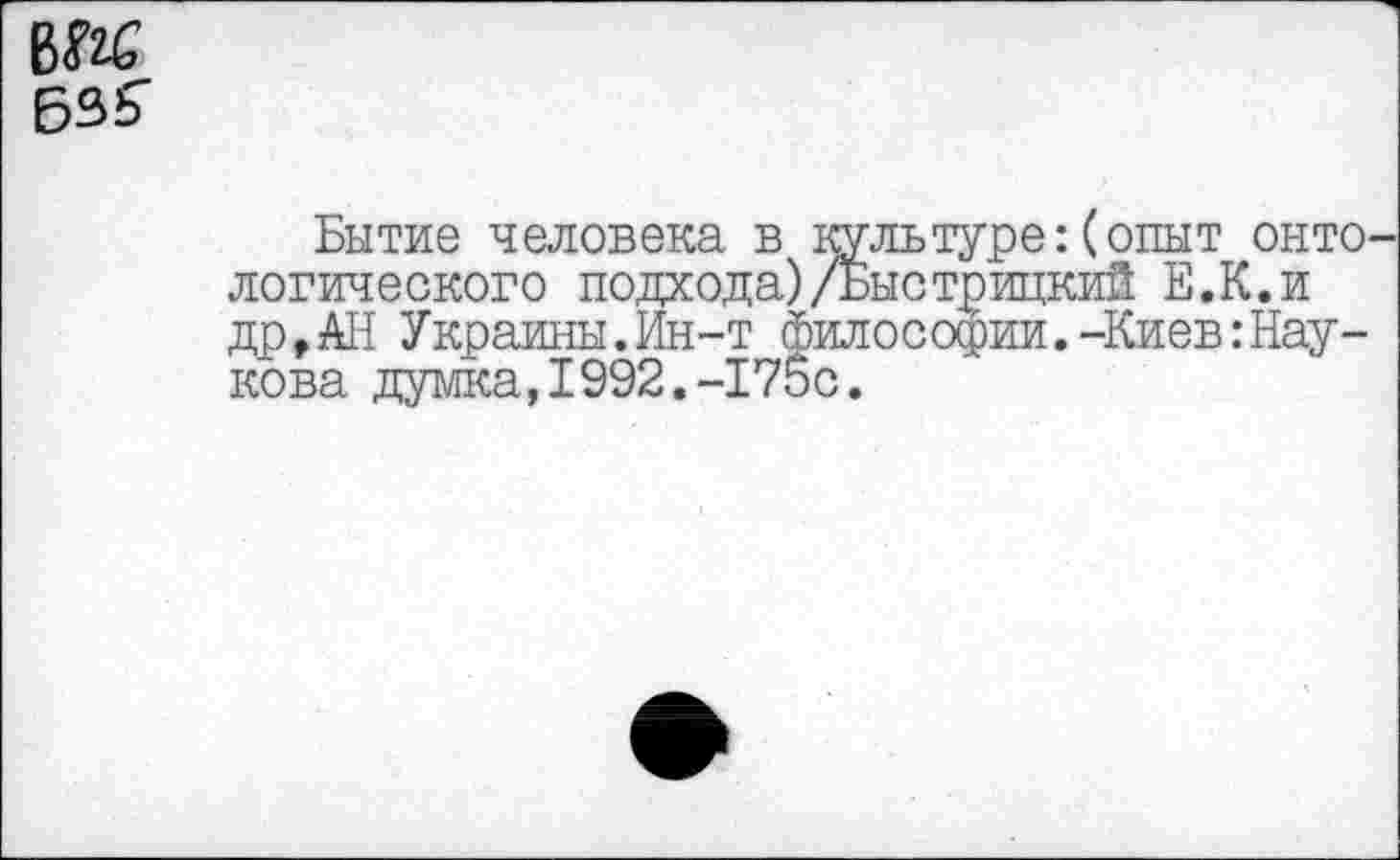 ﻿ж
БЗб'
Бытие человека в культуре:(опыт онто логического подхода)/Быстрицкий Е.К.и др,АН Украины.Ин-т философии.-Киев:Нау-кова думка,1992.-175с.